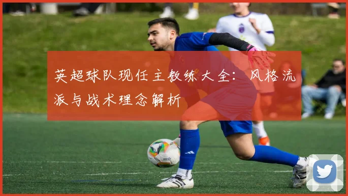 英超球队现任主教练大全：风格流派与战术理念解析