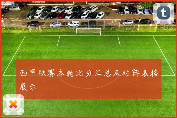西甲联赛本轮比分汇总及对阵表格展示