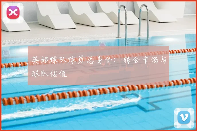 英超球队球员总身价：转会市场与球队估值