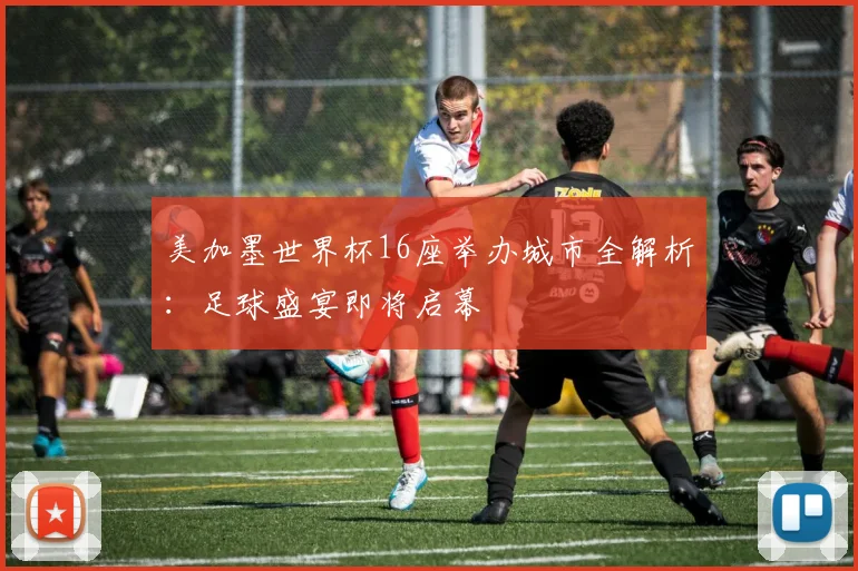 美加墨世界杯16座举办城市全解析：足球盛宴即将启幕
