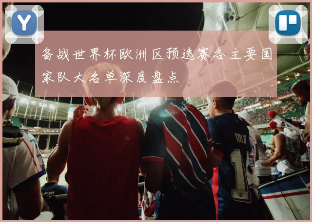 备战世界杯欧洲区预选赛各主要国家队大名单深度盘点