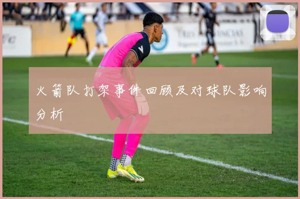 火箭队打架事件回顾及对球队影响分析