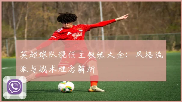 英超球队现任主教练大全:风格流派与战术理念解析