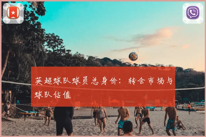 英超球队球员总身价:转会市场与球队估值