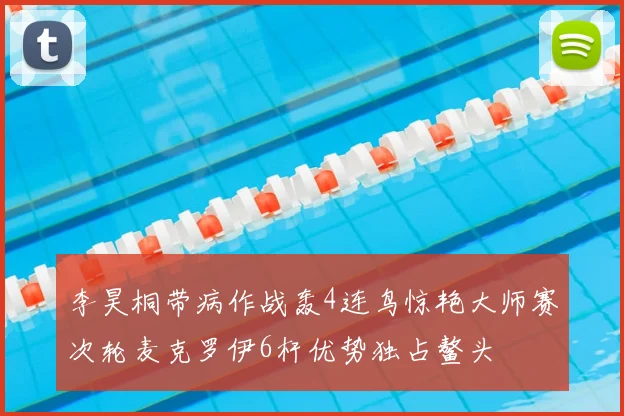 李昊桐带病作战轰4连鸟惊艳大师赛次轮麦克罗伊6杆优势独占鳌头