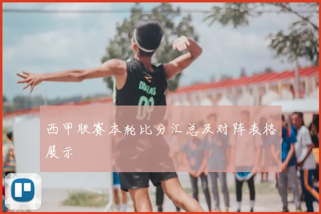 西甲联赛本轮比分汇总及对阵表格展示