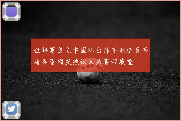 世锦赛焦点中国队出师不利连负两局吞蛋网友热议未来赛程展望